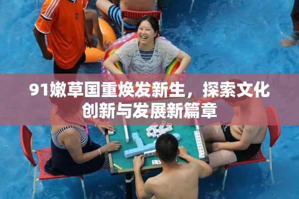 91嫩草国重焕发新生，探索文化创新与发展新篇章