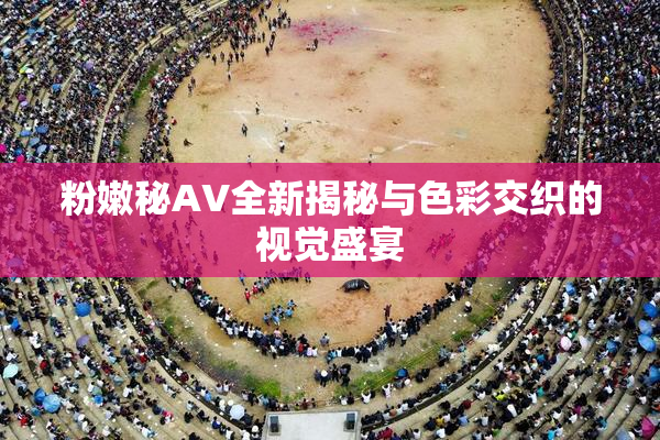 粉嫩秘AV全新揭秘与色彩交织的视觉盛宴