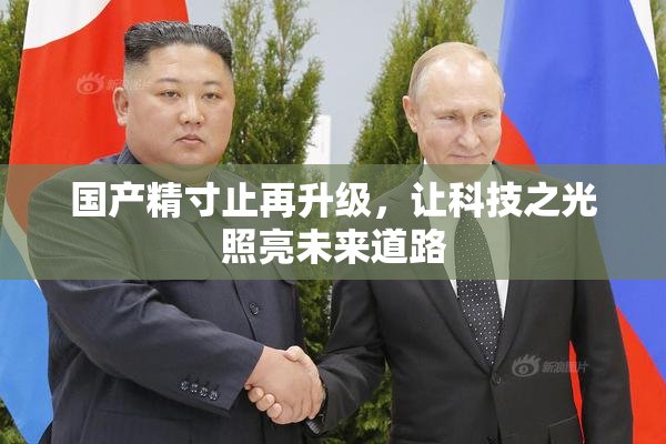 国产精寸止再升级，让科技之光照亮未来道路