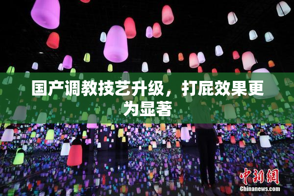 国产调教技艺升级，打屁效果更为显著