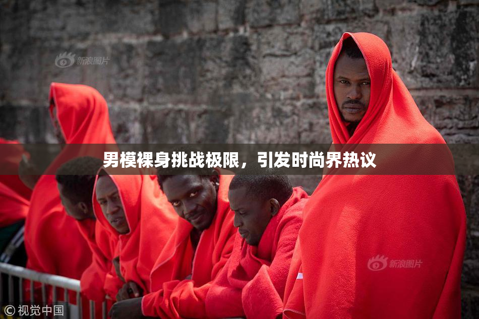 男模裸身挑战极限，引发时尚界热议