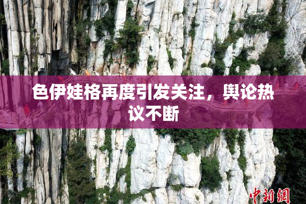 色伊娃格再度引发关注，舆论热议不断