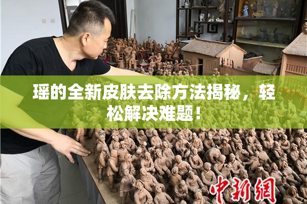 瑶的全新皮肤去除方法揭秘，轻松解决难题！