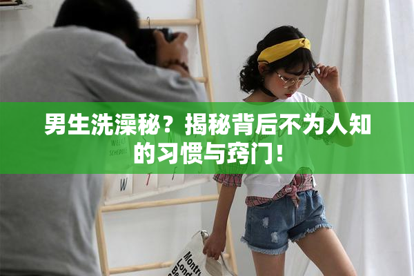 男生洗澡秘？揭秘背后不为人知的习惯与窍门！