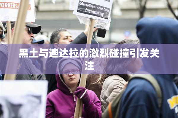 黑土与迪达拉的激烈碰撞引发关注