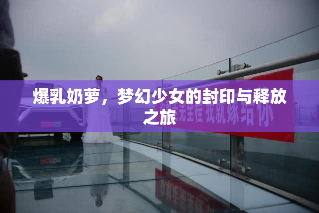 爆乳奶萝，梦幻少女的封印与释放之旅