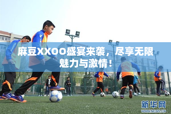 麻豆XXOO盛宴来袭，尽享无限魅力与激情！