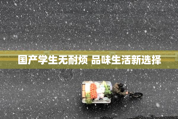 国产学生无耐烦 品味生活新选择