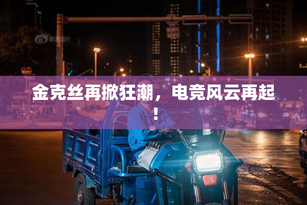 金克丝再掀狂潮，电竞风云再起！