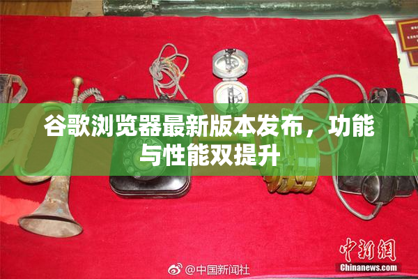 谷歌浏览器最新版本发布，功能与性能双提升