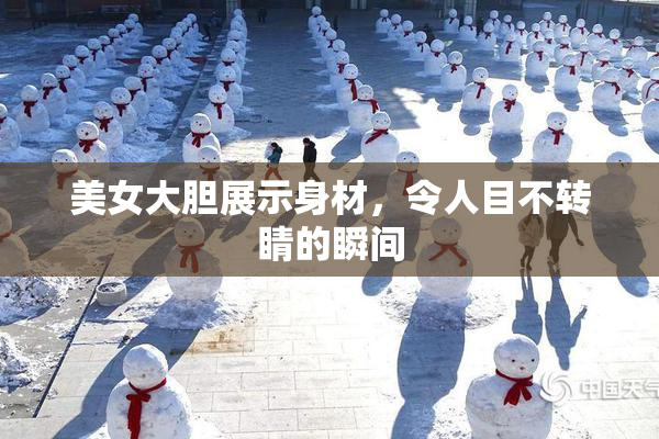 美女大胆展示身材，令人目不转睛的瞬间