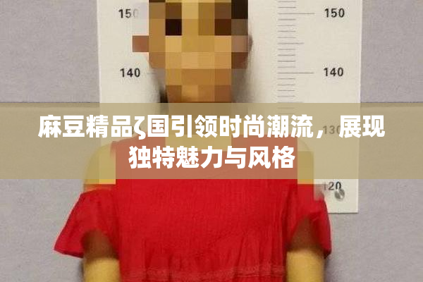 麻豆精品ζ国引领时尚潮流，展现独特魅力与风格
