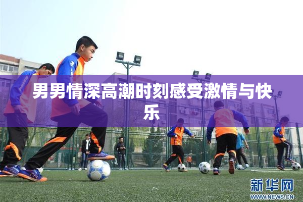 男男情深高潮时刻感受激情与快乐