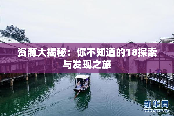 资源大揭秘：你不知道的18探索与发现之旅