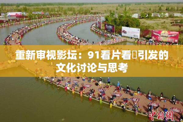 重新审视影坛：91看片看婬引发的文化讨论与思考