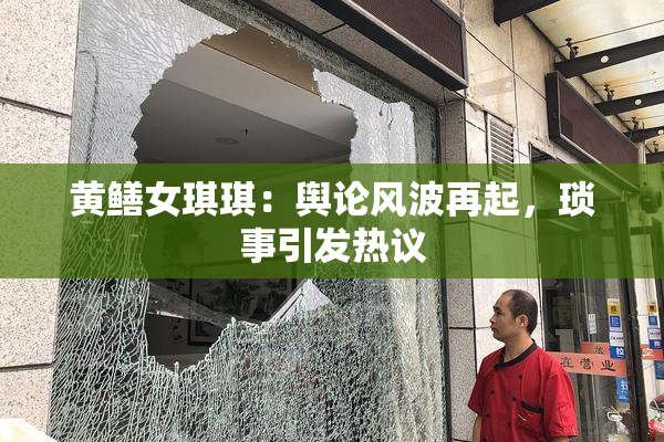 黄鳝女琪琪：舆论风波再起，琐事引发热议