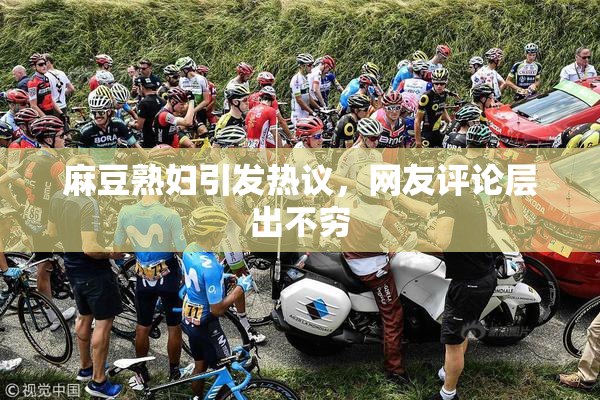 麻豆熟妇引发热议，网友评论层出不穷