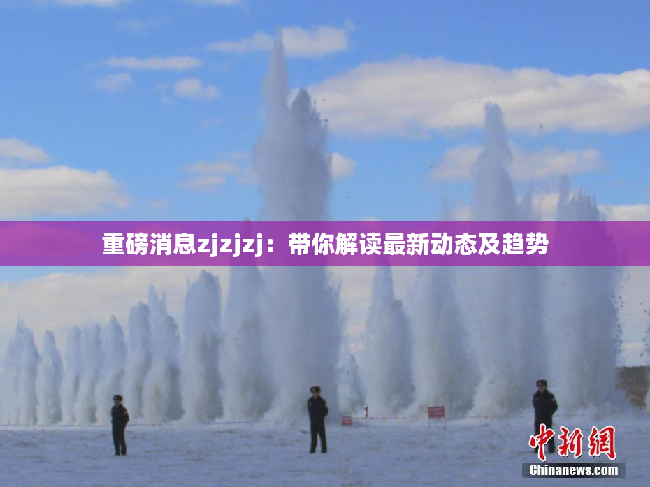 重磅消息zjzjzj：带你解读最新动态及趋势