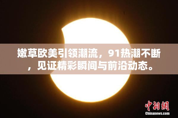 嫩草欧美引领潮流，91热潮不断，见证精彩瞬间与前沿动态。
