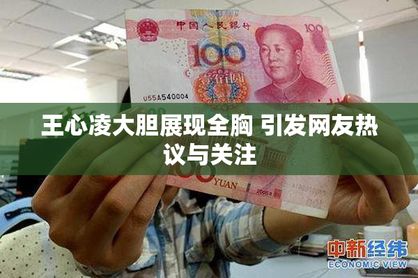 王心凌大胆展现全胸 引发网友热议与关注