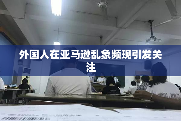 外国人在亚马逊乱象频现引发关注