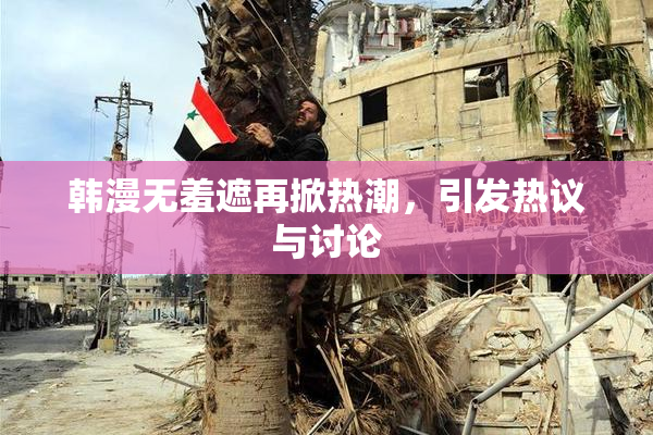 韩漫无羞遮再掀热潮，引发热议与讨论