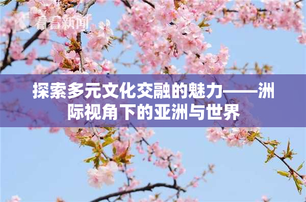 探索多元文化交融的魅力——洲际视角下的亚洲与世界