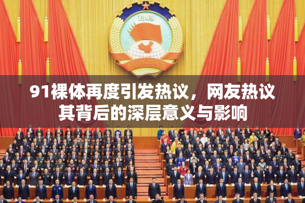 91裸体再度引发热议，网友热议其背后的深层意义与影响