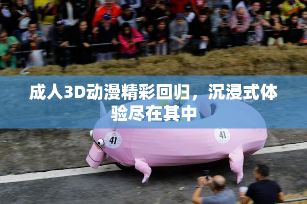 成人3D动漫精彩回归，沉浸式体验尽在其中