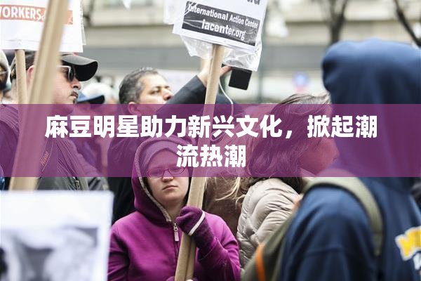 麻豆明星助力新兴文化，掀起潮流热潮