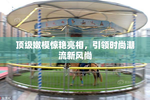 顶级嫩模惊艳亮相，引领时尚潮流新风尚