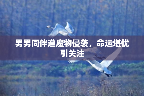 男男同伴遭魔物侵袭，命运堪忧引关注