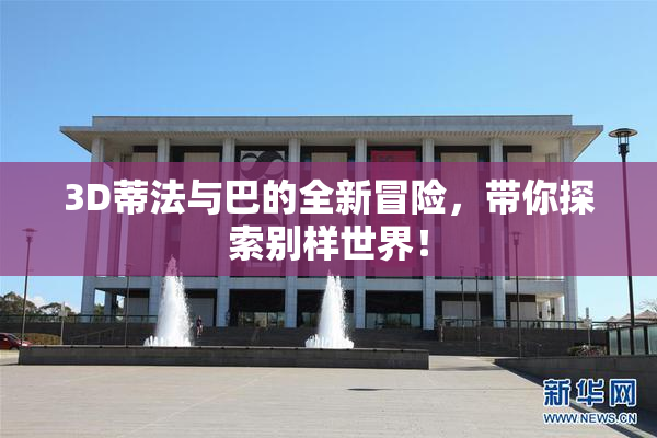 3D蒂法与巴的全新冒险，带你探索别样世界！