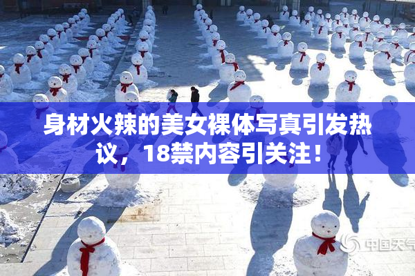 身材火辣的美女裸体写真引发热议，18禁内容引关注！