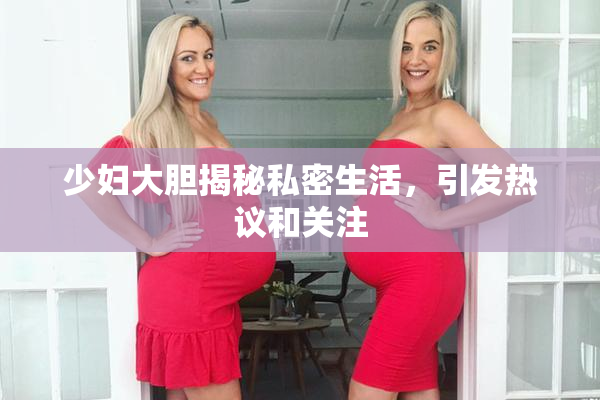 少妇大胆揭秘私密生活，引发热议和关注