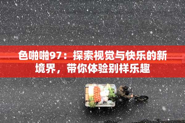 色啪啪97：探索视觉与快乐的新境界，带你体验别样乐趣