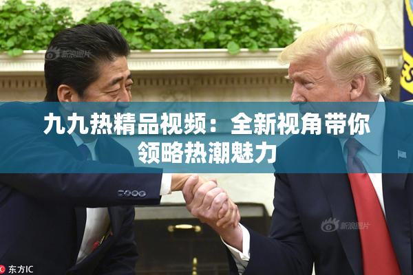 九九热精品视频：全新视角带你领略热潮魅力