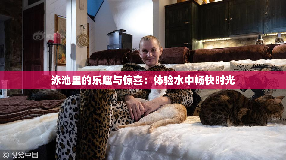 泳池里的乐趣与惊喜：体验水中畅快时光