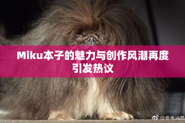 Miku本子的魅力与创作风潮再度引发热议