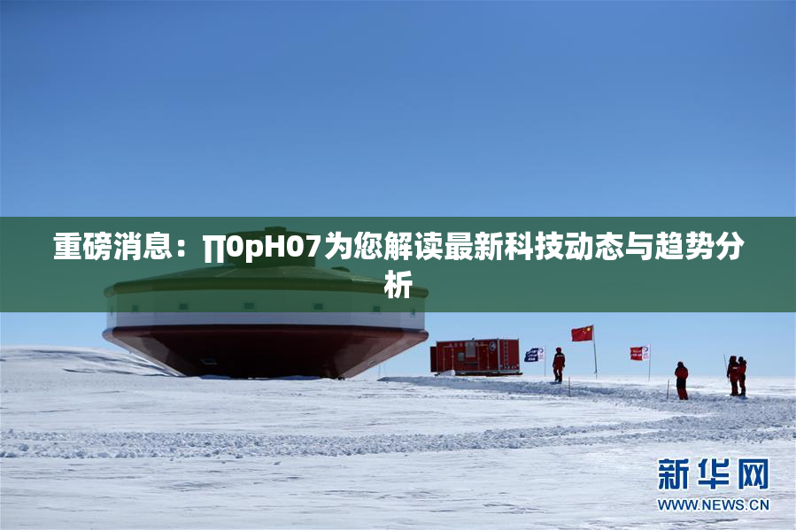 重磅消息：∏0pH07为您解读最新科技动态与趋势分析