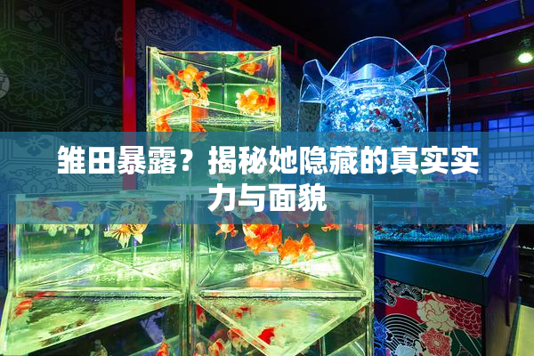 雏田暴露？揭秘她隐藏的真实实力与面貌