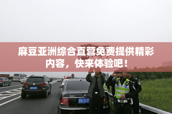 麻豆亚洲综合直营免费提供精彩内容，快来体验吧！