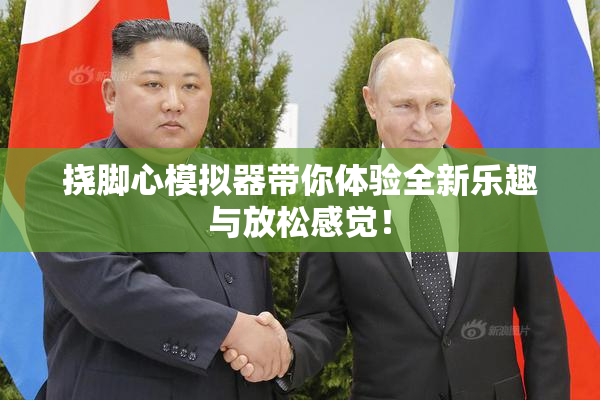 挠脚心模拟器带你体验全新乐趣与放松感觉！