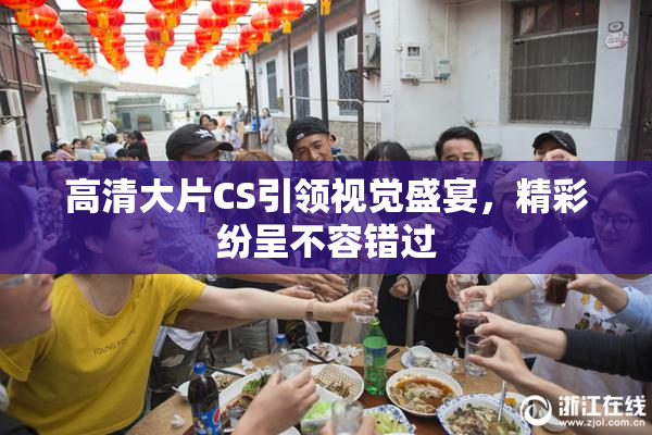 高清大片CS引领视觉盛宴，精彩纷呈不容错过