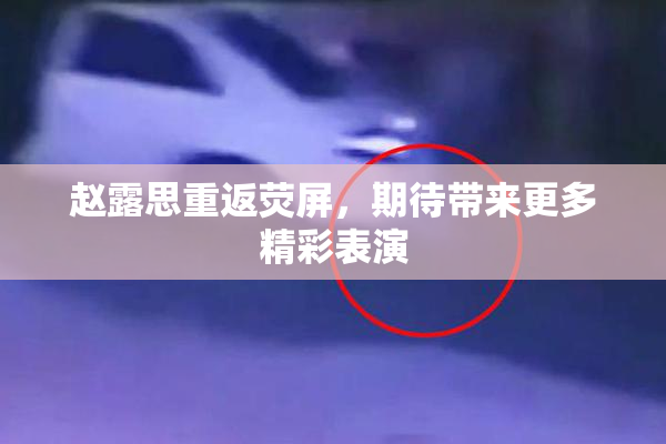 赵露思重返荧屏，期待带来更多精彩表演