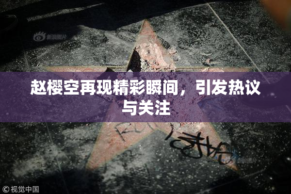 赵樱空再现精彩瞬间，引发热议与关注