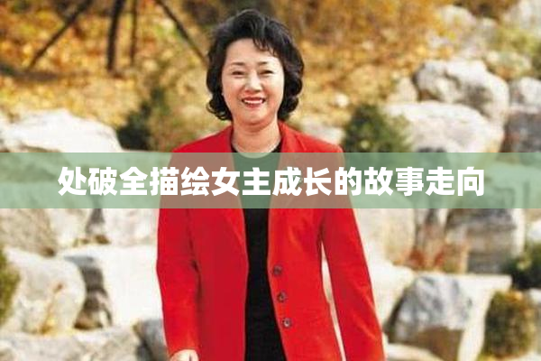处破全描绘女主成长的故事走向