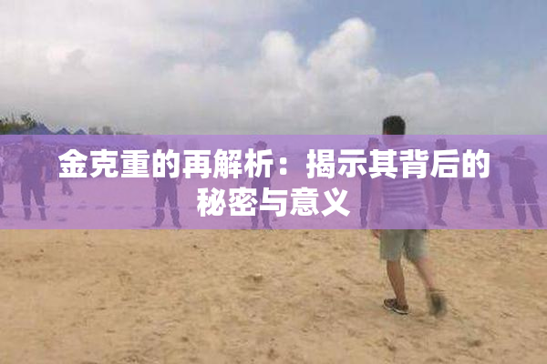 金克重的再解析：揭示其背后的秘密与意义