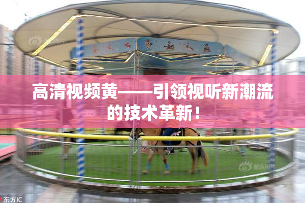 高清视频黄——引领视听新潮流的技术革新！