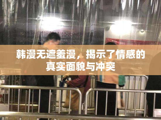 韩漫无遮羞漫，揭示了情感的真实面貌与冲突